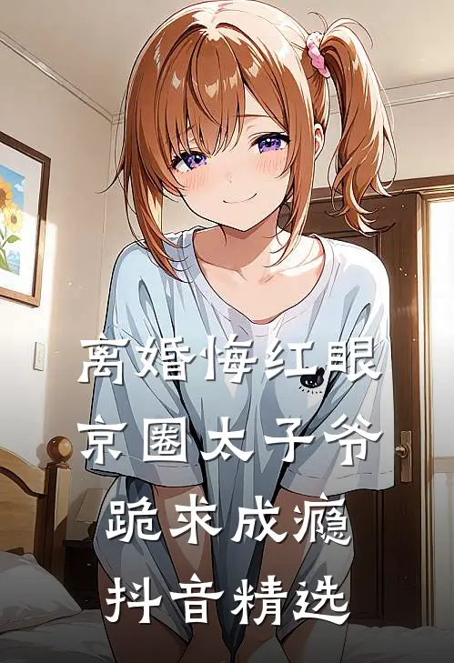 离婚悔红眼，京圈太子爷跪求成瘾抖音精选