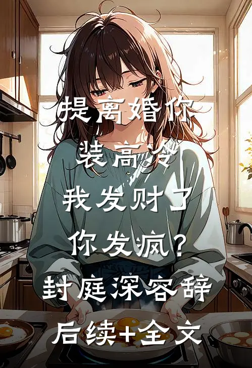 提离婚你装高冷，我发财了你发疯？封庭深容辞后续+全文