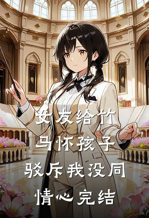 女友给竹马怀孩子，驳斥我没同情心完结