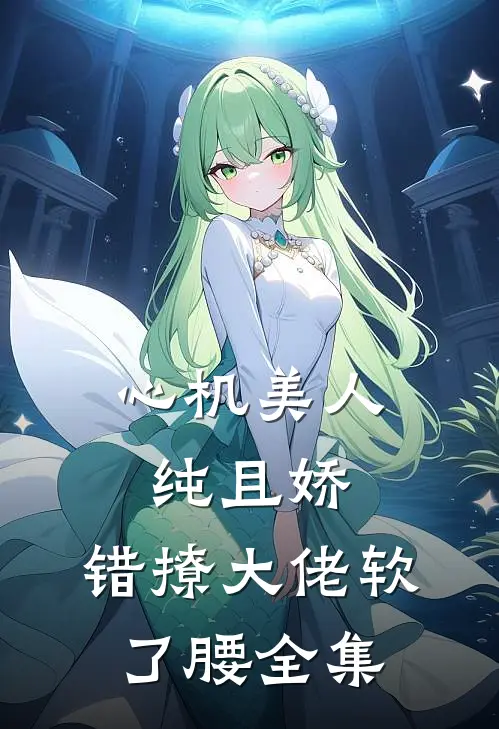 心机美人纯且娇，错撩大佬软了腰全集