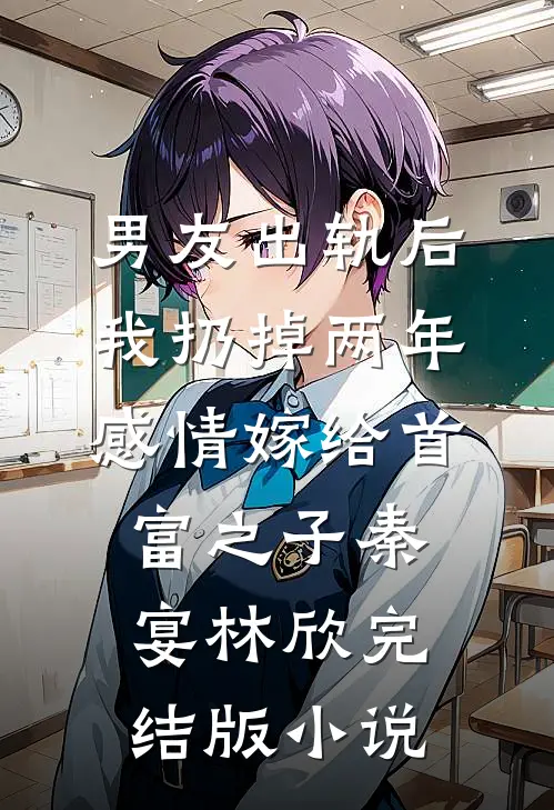 男友出轨后，我扔掉两年感情嫁给首富之子秦宴林欣完结版小说