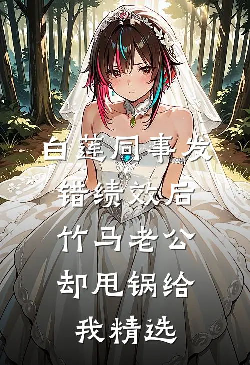 白莲同事发错绩效后，竹马老公却甩锅给我精选