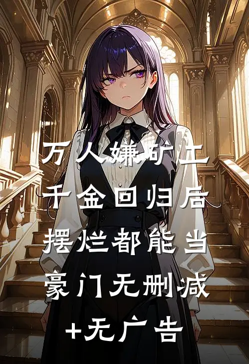 万人嫌矿工千金回归后，摆烂都能当豪门无删减+无广告