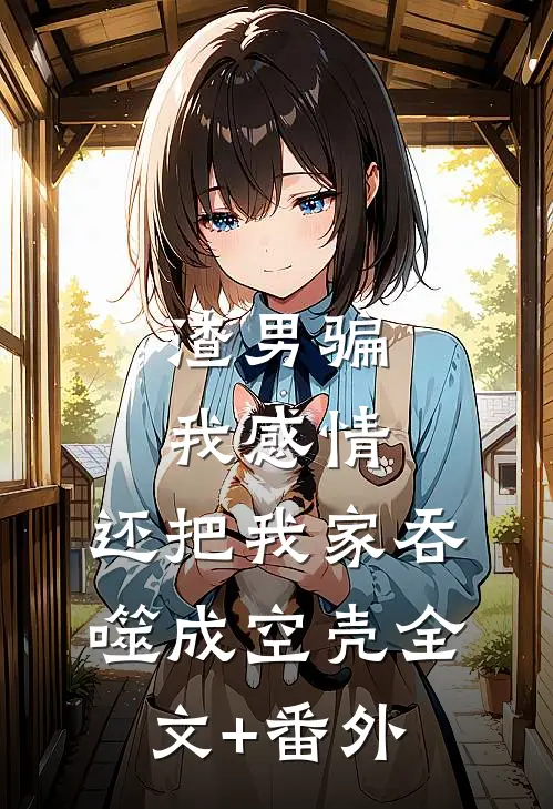 渣男骗我感情，还把我家吞噬成空壳全文+番外