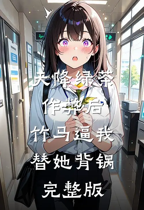 天降绿茶作弊后，竹马逼我替她背锅完整版