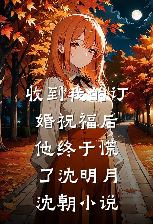 收到我的订婚祝福后，他终于慌了沈明月沈朝小说