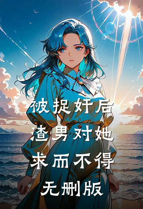 被捉奸后，渣男对她求而不得无删版