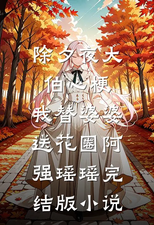 除夕夜大伯心梗，我替婆婆送花圈阿强瑶瑶完结版小说