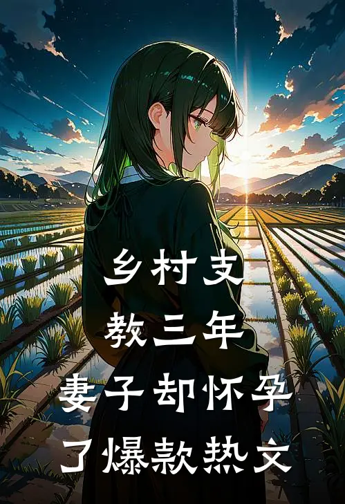 乡村支教三年，妻子却怀孕了爆款热文
