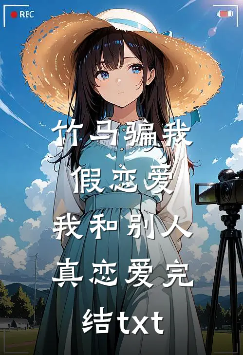 竹马骗我假恋爱，我和别人真恋爱完结txt