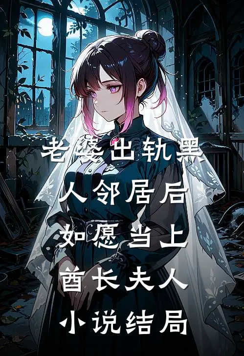 老婆出轨黑人邻居后，如愿当上酋长夫人小说结局
