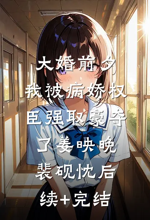 大婚前夕，我被病娇权臣强取豪夺了姜映晚裴砚忱后续+完结
