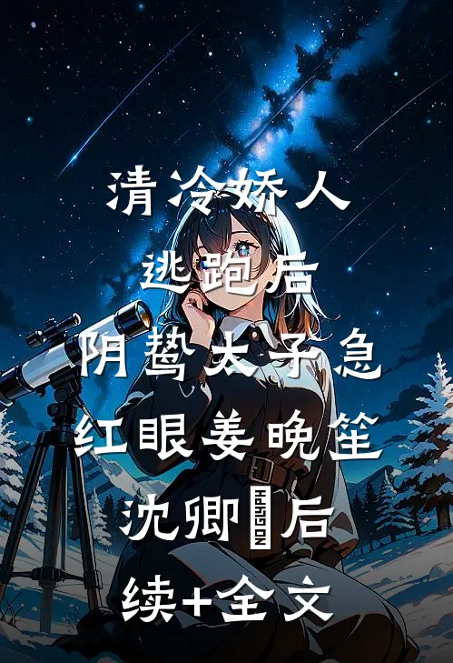 清冷娇人逃跑后，阴鸷太子急红眼姜晚笙沈卿玦后续+全文
