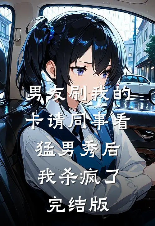 男友刷我的卡请同事看猛男秀后，我杀疯了完结版