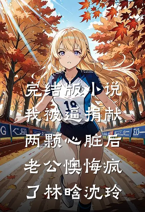 完结版小说我被逼捐献两颗心脏后，老公懊悔疯了林晗沈玲