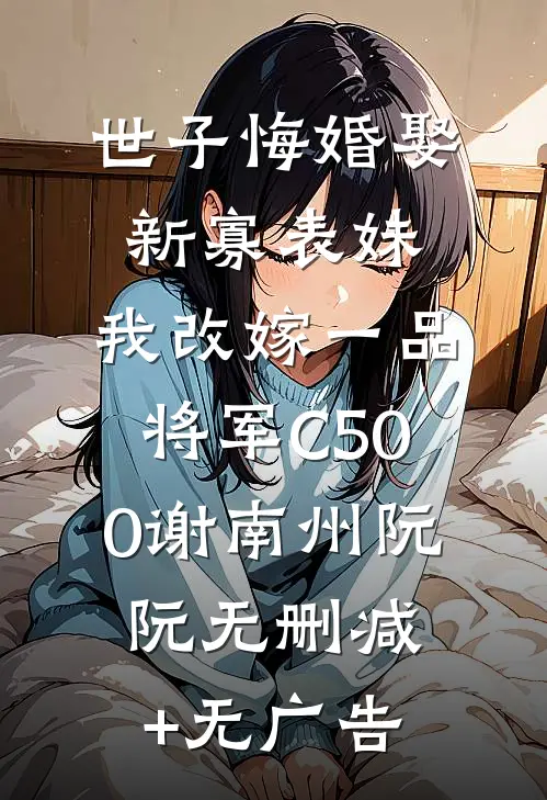 世子悔婚娶新寡表妹，我改嫁一品将军C500谢南州阮阮无删减+无广告