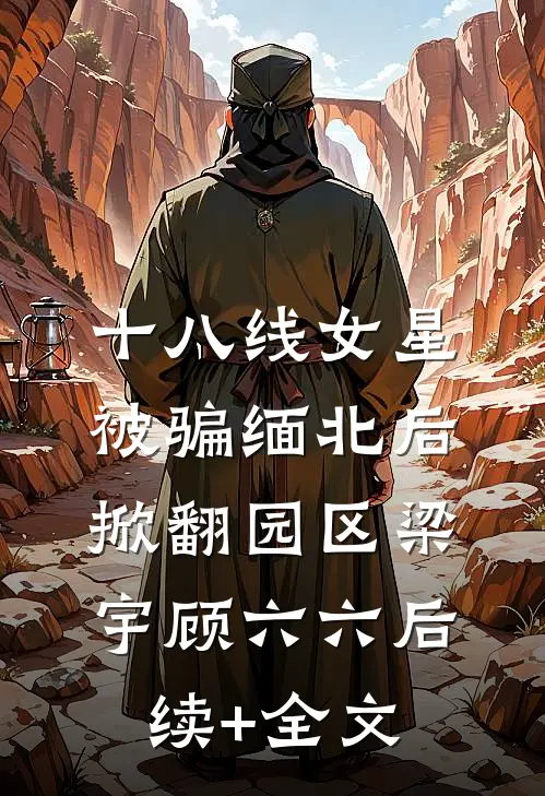十八线女星被骗缅北后，掀翻园区梁宇顾六六后续+全文