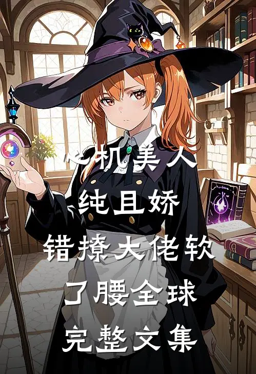 心机美人纯且娇，错撩大佬软了腰全球完整文集