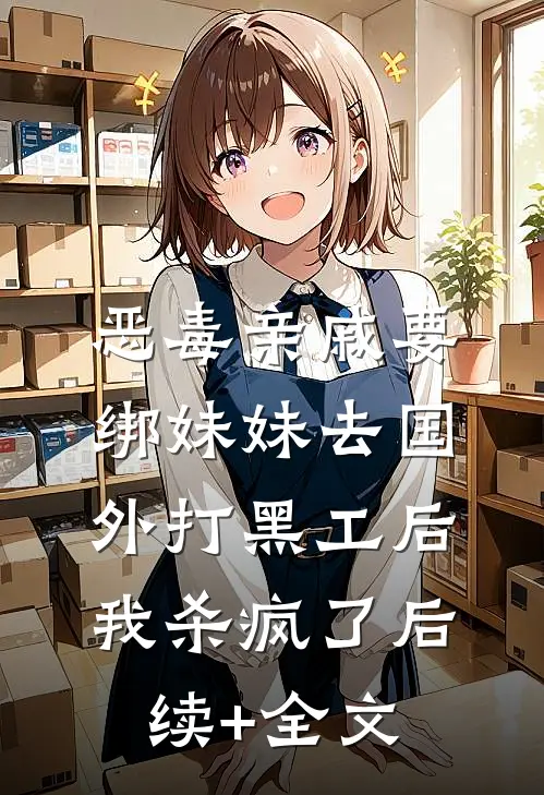 恶毒亲戚要绑妹妹去国外打黑工后，我杀疯了后续+全文