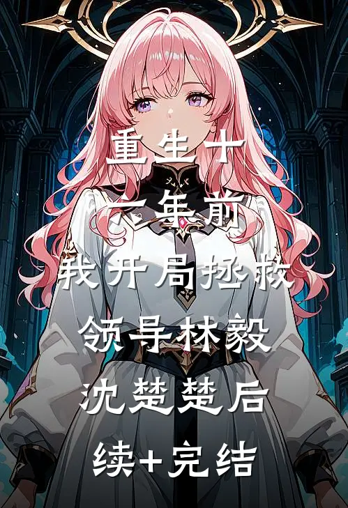 重生十六年前，我开局拯救领导林毅沈楚楚后续+完结