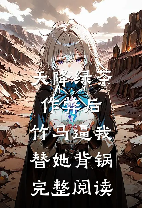 天降绿茶作弊后，竹马逼我替她背锅完整阅读
