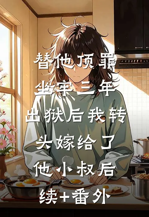 替他顶罪坐牢三年，出狱后我转头嫁给了他小叔后续+番外