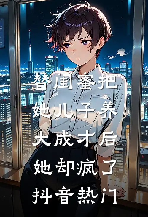 替闺蜜把她儿子养大成才后，她却疯了抖音热门