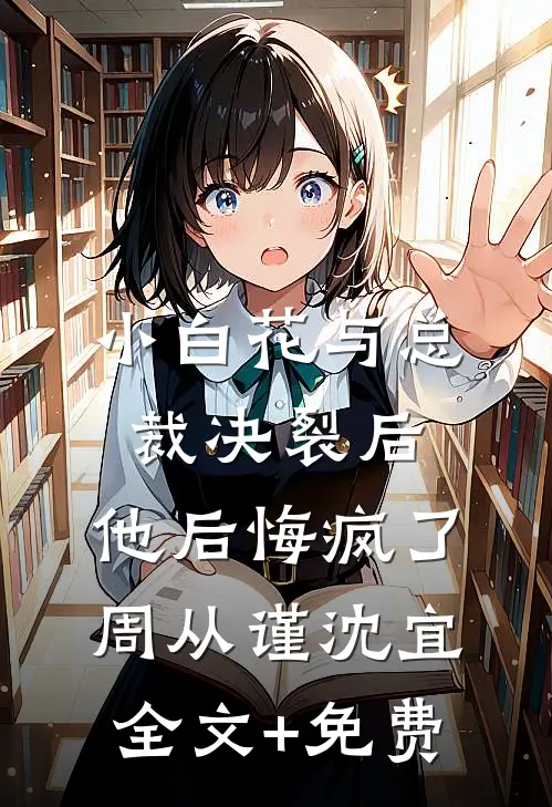 小白花与总裁决裂后，他后悔疯了周从谨沈宜全文+免费