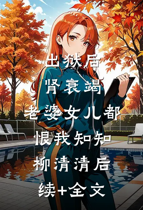 出狱后肾衰竭，老婆女儿都恨我知知柳清清后续+全文