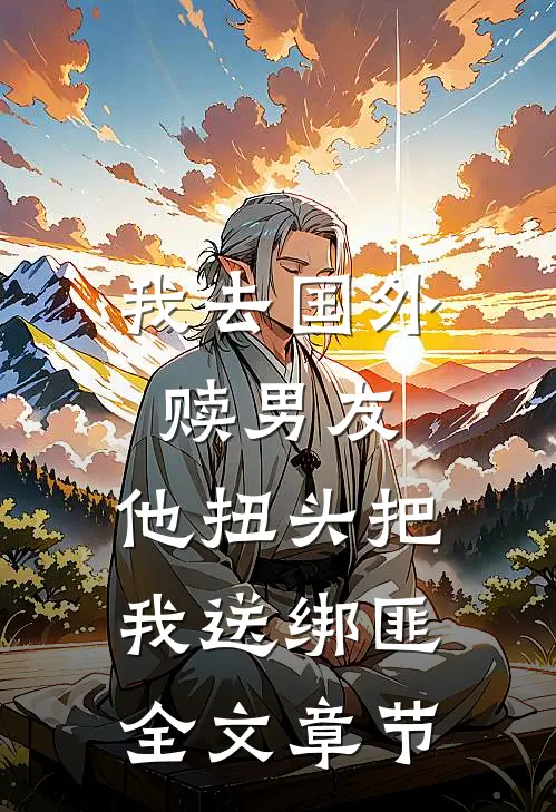 我去国外赎男友，他扭头把我送绑匪全文章节