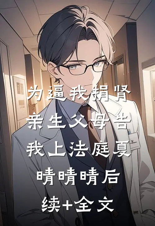 为逼我捐肾，亲生父母告我上法庭夏晴晴晴后续+全文