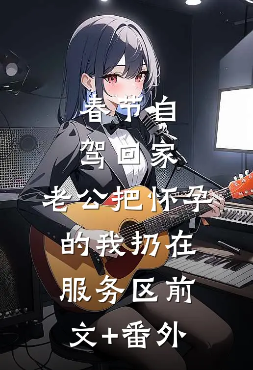 春节自驾回家，老公把怀孕的我扔在服务区前文+番外