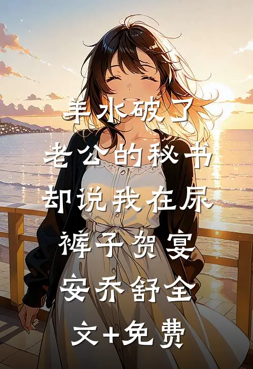 羊水破了，老公的秘书却说我在尿裤子贺宴安乔舒全文+免费