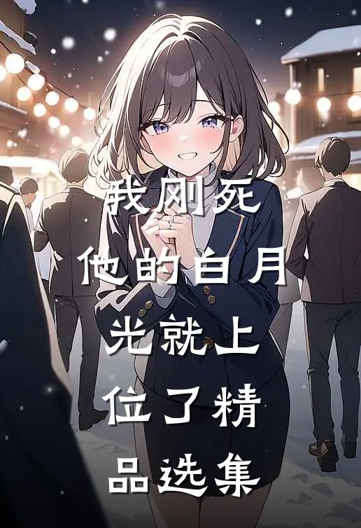 我刚死，他的白月光就上位了精品选集