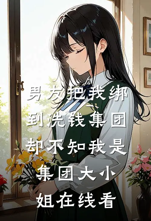 男友把我绑到洗钱集团，却不知我是集团大小姐在线看