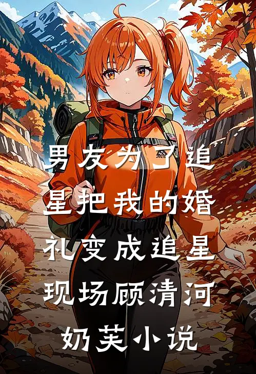 男友为了追星把我的婚礼变成追星现场顾清河奶芙小说