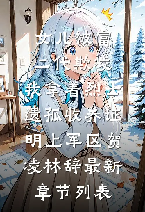 女儿被富二代欺凌，我拿着烈士遗孤收养证明上军区贺凌林辞最新章节列表
