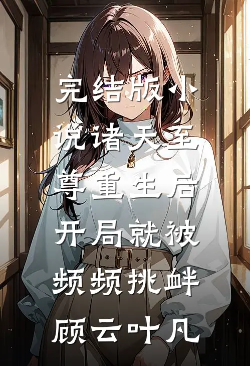 完结版小说诸天至尊重生后，开局就被频频挑衅顾云叶凡