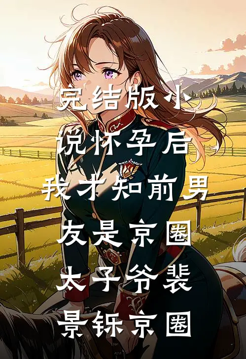 完结版小说怀孕后，我才知前男友是京圈太子爷裴景铄京圈