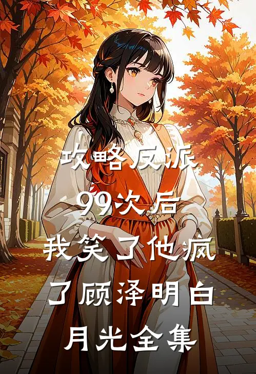 攻略反派99次后，我笑了他疯了顾泽明白月光 全集