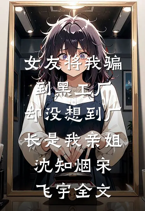 女友将我骗到黑工厂，却没想到厂长是我亲姐沈知烟宋飞宇全文