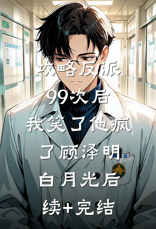 攻略反派99次后，我笑了他疯了顾泽明白月光后续+完结