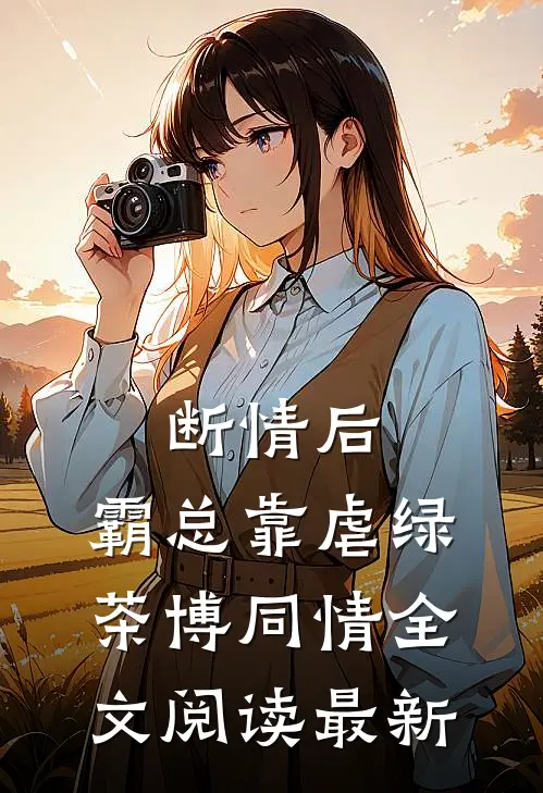 断情后，霸总靠虐绿茶博同情全文阅读最新