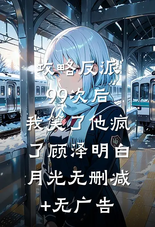 攻略反派99次后，我笑了他疯了顾泽明白月光无删减+无广告