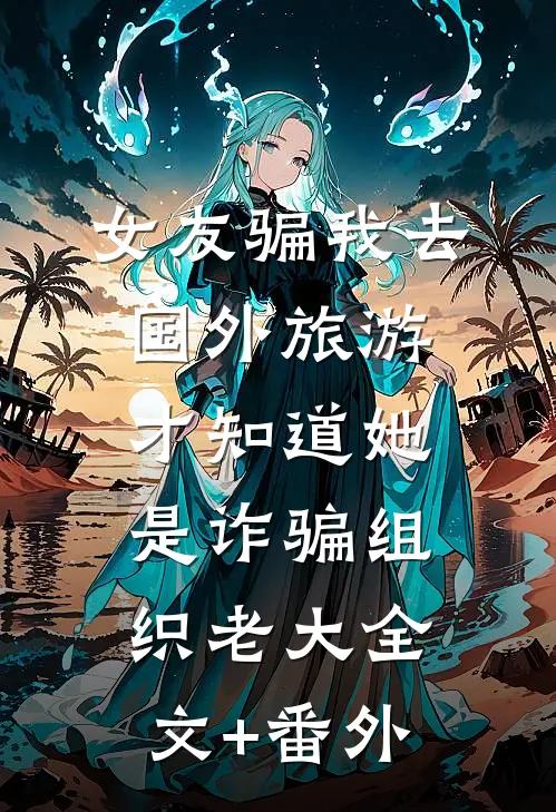 女友骗我去国外旅游，才知道她是诈骗组织老大全文+番外
