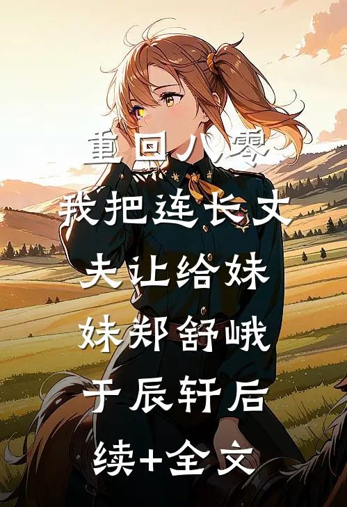 重回八零：我把连长丈夫让给妹妹郑舒峨于辰轩后续+全文