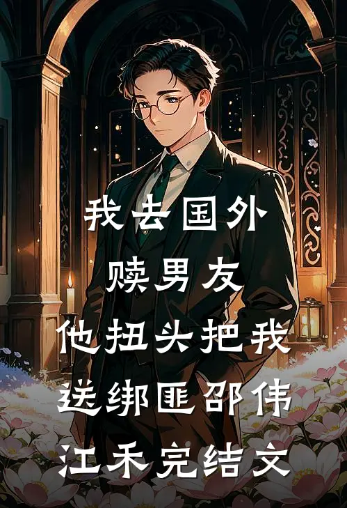 我去国外赎男友，他扭头把我送绑匪邵伟江禾完结文