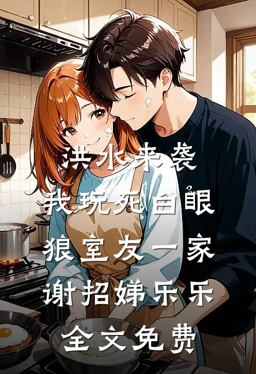 洪水来袭，我玩死白眼狼室友一家谢招娣乐乐全文免费