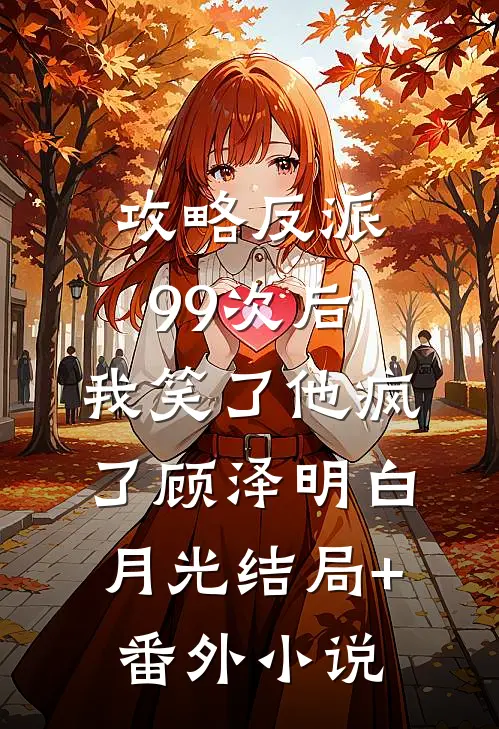 攻略反派99次后，我笑了他疯了顾泽明白月光结局+番外小说