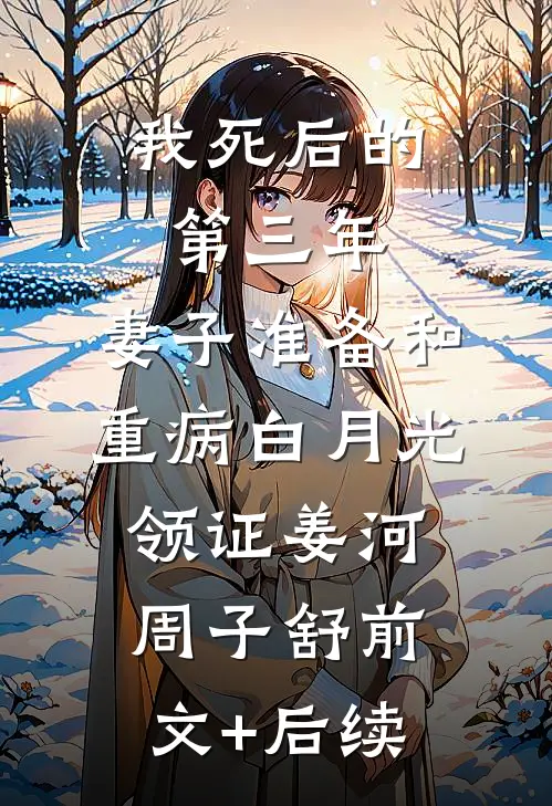 我死后的第三年，妻子准备和重病白月光领证姜河周子舒前文+后续